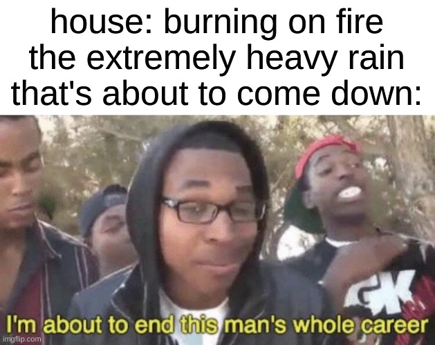 lucky moment pog | house: burning on fire
the extremely heavy rain that's about to come down: | image tagged in i m about to end this man s whole career | made w/ Imgflip meme maker