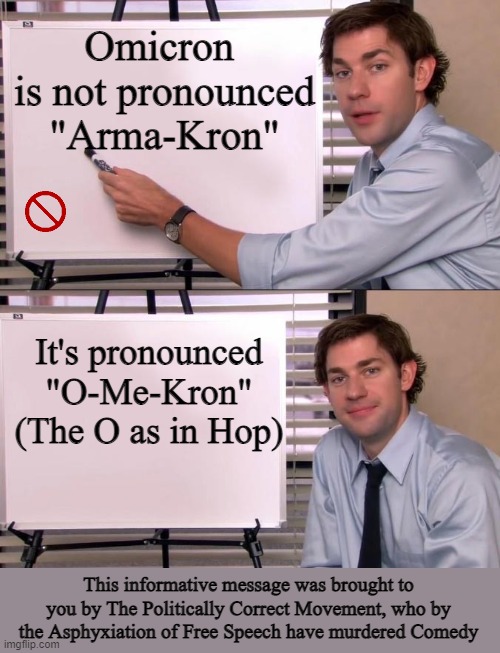 Living in a Politically Correct World | Omicron 
is not pronounced "Arma-Kron"; It's pronounced "O-Me-Kron" (The O as in Hop); This informative message was brought to you by The Politically Correct Movement, who by the Asphyxiation of Free Speech have murdered Comedy | image tagged in jim halpert explains,the left | made w/ Imgflip meme maker