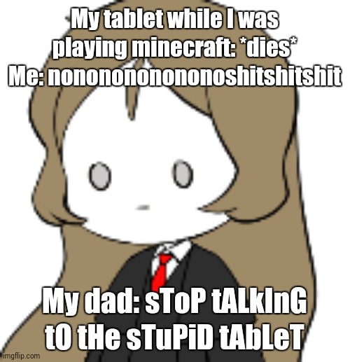 I'm back on my mp3 did i miss anything :D | My tablet while I was playing minecraft: *dies*
Me: nononononononoshitshitshit; My dad: sToP tALkInG tO tHe sTuPiD tAbLeT | image tagged in depression | made w/ Imgflip meme maker