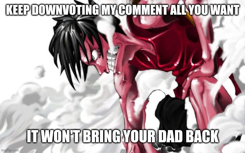 Can someone upload this as a temp for me? Name: Luffy enraged | KEEP DOWNVOTING MY COMMENT ALL YOU WANT; IT WON'T BRING YOUR DAD BACK | image tagged in luffy enraged | made w/ Imgflip meme maker
