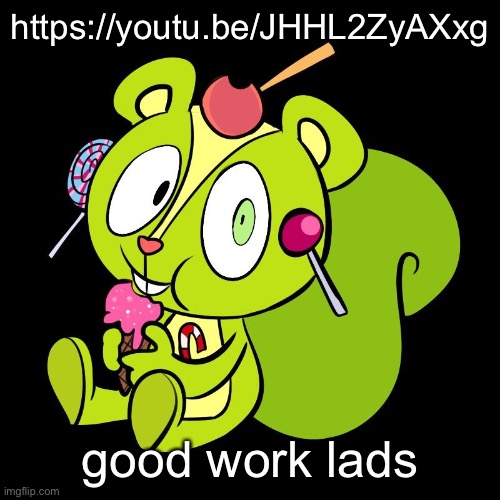 we made the video | https://youtu.be/JHHL2ZyAXxg; good work lads | made w/ Imgflip meme maker