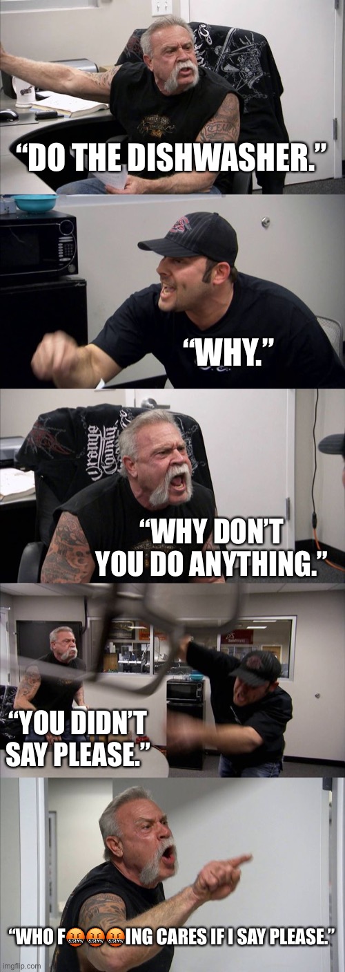 Manners | “DO THE DISHWASHER.”; “WHY.”; “WHY DON’T YOU DO ANYTHING.”; “YOU DIDN’T SAY PLEASE.”; “WHO F🤬🤬🤬ING CARES IF I SAY PLEASE.” | image tagged in memes,american chopper argument | made w/ Imgflip meme maker