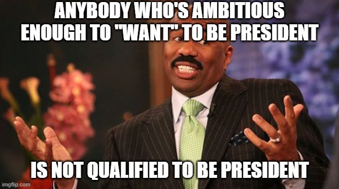 Steve Harvey | ANYBODY WHO'S AMBITIOUS ENOUGH TO "WANT" TO BE PRESIDENT; IS NOT QUALIFIED TO BE PRESIDENT | image tagged in memes,steve harvey | made w/ Imgflip meme maker