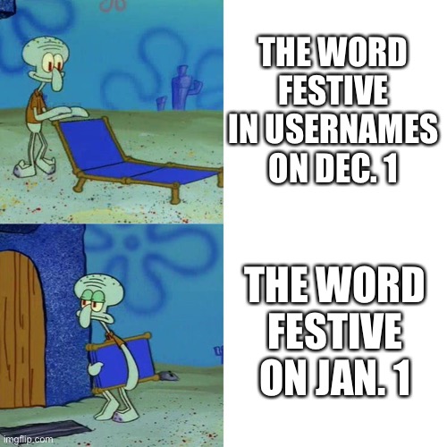 Squidward chair | THE WORD FESTIVE IN USERNAMES ON DEC. 1; THE WORD FESTIVE ON JAN. 1 | image tagged in squidward chair | made w/ Imgflip meme maker
