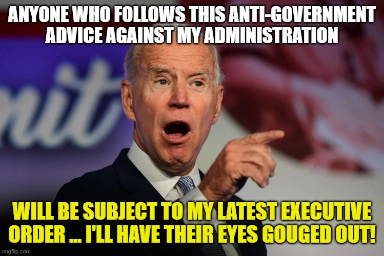 Angry Joe Biden Pointing | ANYONE WHO FOLLOWS THIS ANTI-GOVERNMENT ADVICE AGAINST MY ADMINISTRATION WILL BE SUBJECT TO MY LATEST EXECUTIVE ORDER ... I'LL HAVE THEIR EY | image tagged in angry joe biden pointing | made w/ Imgflip meme maker