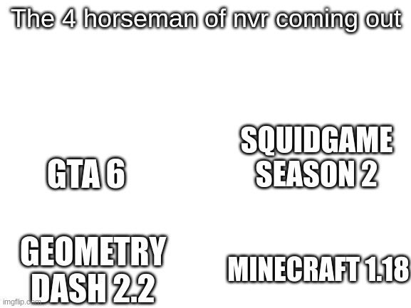 When it does come out, comment 'finally they woke up' | The 4 horsemen of nvr coming out; SQUIDGAME SEASON 2; GTA 6; GEOMETRY DASH 2.2; MINECRAFT 1.18 | image tagged in blank white template | made w/ Imgflip meme maker