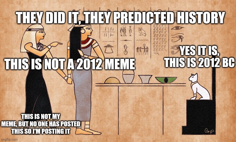 Ancient Egyptian memes | THEY DID IT, THEY PREDICTED HISTORY; YES IT IS, THIS IS 2012 BC; THIS IS NOT A 2012 MEME; THIS IS NOT MY MEME, BUT NO ONE HAS POSTED THIS SO I'M POSTING IT | image tagged in ancient egyptian memes | made w/ Imgflip meme maker