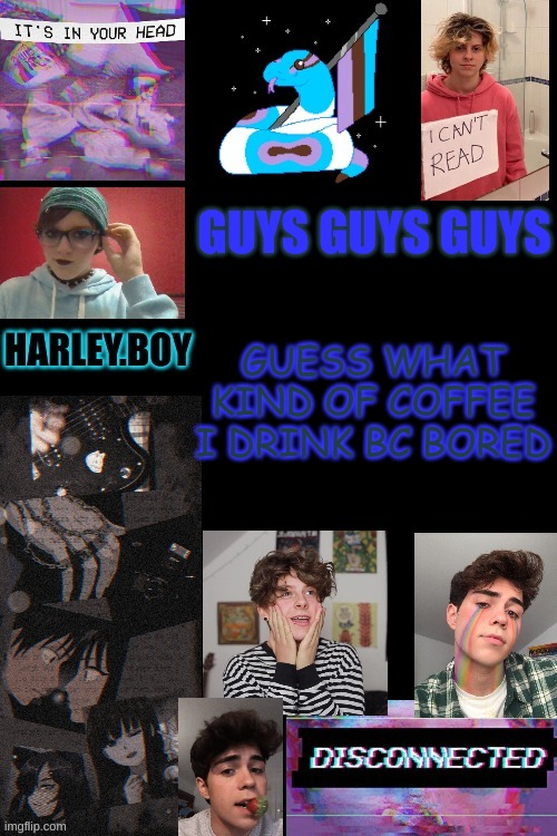 harley. | GUYS GUYS GUYS; GUESS WHAT KIND OF COFFEE I DRINK BC BORED | image tagged in harley | made w/ Imgflip meme maker