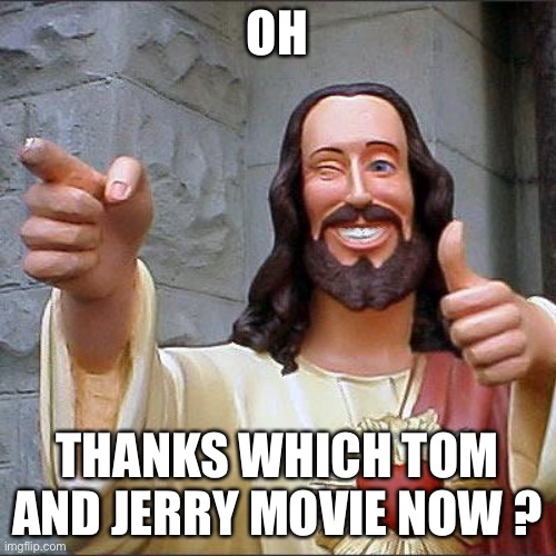 Buddy Christ Meme | OH THANKS WHICH TOM AND JERRY MOVIE NOW ? | image tagged in memes,buddy christ | made w/ Imgflip meme maker
