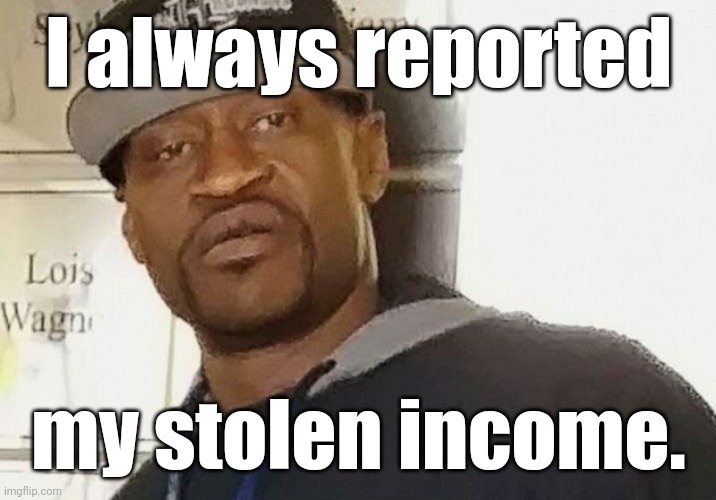 Fentanyl floyd | I always reported my stolen income. | image tagged in fentanyl floyd | made w/ Imgflip meme maker