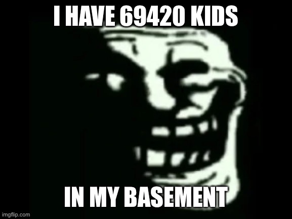 Trollge | I HAVE 69420 KIDS; IN MY BASEMENT | image tagged in trollge | made w/ Imgflip meme maker