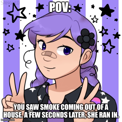 Not the best prompt, but enjoy! | POV:; YOU SAW SMOKE COMING OUT OF A HOUSE. A FEW SECONDS LATER, SHE RAN IN. | made w/ Imgflip meme maker