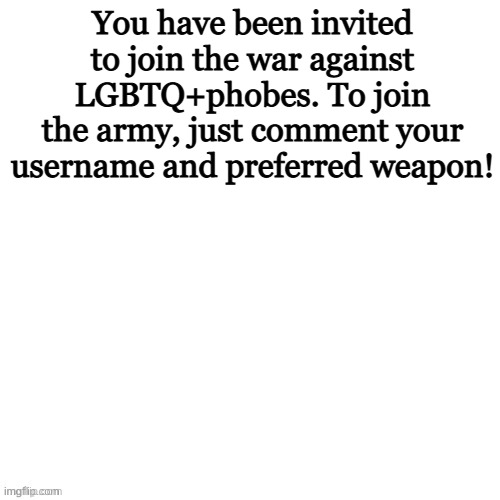 Join Now! | You have been invited to join the war against LGBTQ+phobes. To join the army, just comment your username and preferred weapon! | image tagged in white void | made w/ Imgflip meme maker