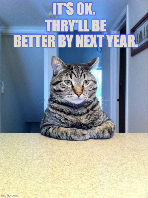 IT'S OK. THRY'LL BE BETTER BY NEXT YEAR. | made w/ Imgflip meme maker