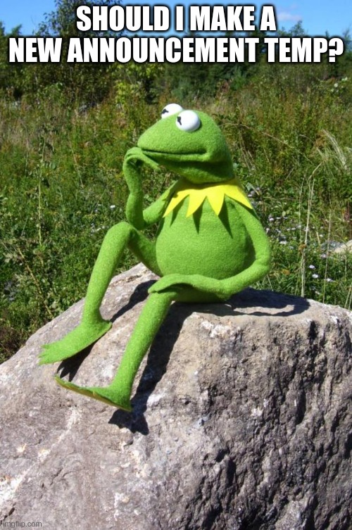 Kermit-thinking | SHOULD I MAKE A NEW ANNOUNCEMENT TEMP? | image tagged in kermit-thinking | made w/ Imgflip meme maker