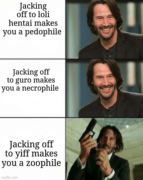 Jacking off to loli hentai makes you a pedophile; Jacking off to guro makes you a necrophile; Jacking off to yiff makes you a zoophile | made w/ Imgflip meme maker