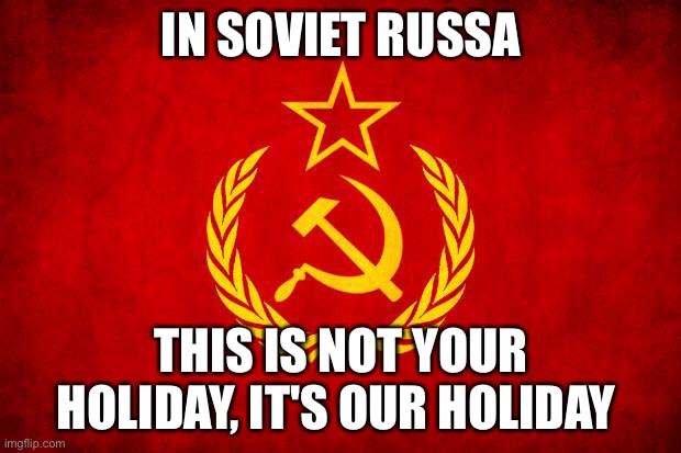 In Soviet Russia | IN SOVIET RUSSA THIS IS NOT YOUR HOLIDAY, IT'S OUR HOLIDAY | image tagged in in soviet russia | made w/ Imgflip meme maker