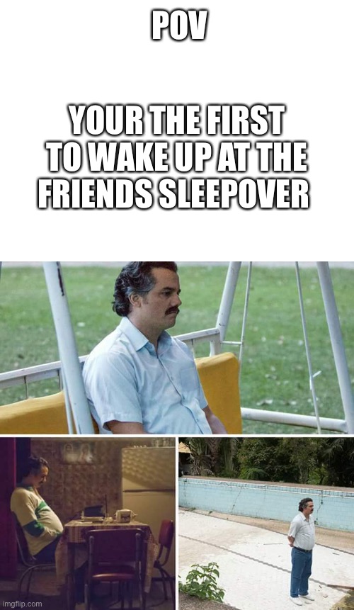 True | POV; YOUR THE FIRST TO WAKE UP AT THE FRIENDS SLEEPOVER | image tagged in memes,sad pablo escobar | made w/ Imgflip meme maker