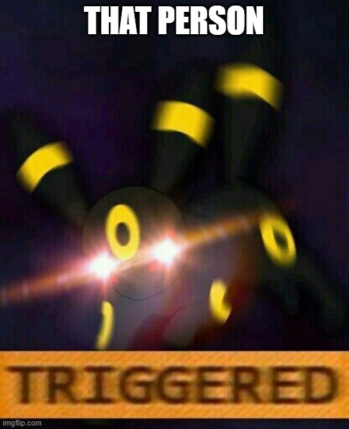 Umbreon triggered | THAT PERSON | image tagged in umbreon triggered | made w/ Imgflip meme maker