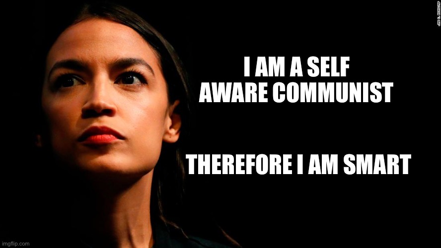 ocasio-cortez super genius | I AM A SELF AWARE COMMUNIST THEREFORE I AM SMART | image tagged in ocasio-cortez super genius | made w/ Imgflip meme maker