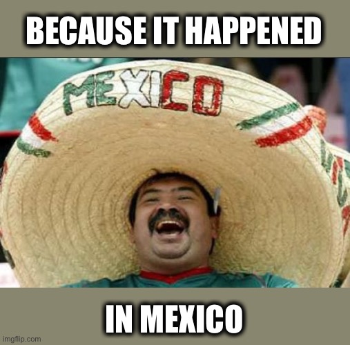 mexican word of the day | BECAUSE IT HAPPENED IN MEXICO | image tagged in mexican word of the day | made w/ Imgflip meme maker