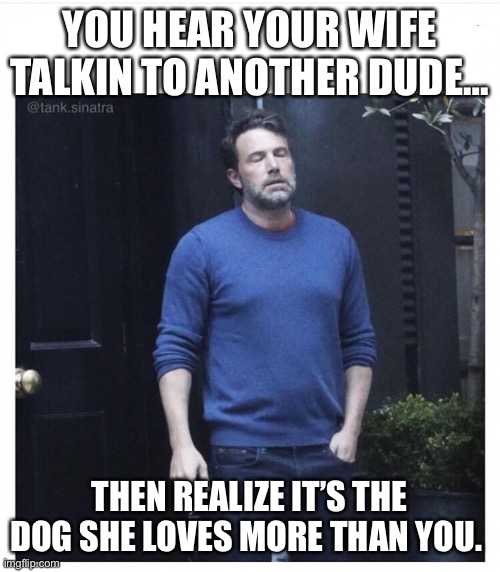 Ben affleck smoking | YOU HEAR YOUR WIFE TALKIN TO ANOTHER DUDE…; THEN REALIZE IT’S THE DOG SHE LOVES MORE THAN YOU. | image tagged in ben affleck smoking | made w/ Imgflip meme maker