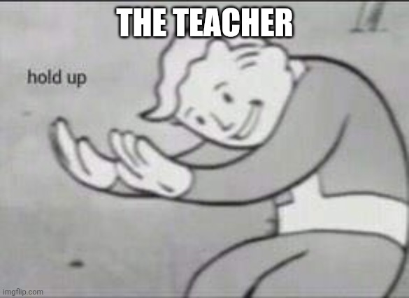 Fallout Hold Up | THE TEACHER | image tagged in fallout hold up | made w/ Imgflip meme maker