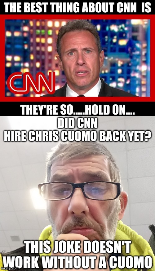 You know it's going to happen... | THE BEST THING ABOUT CNN  IS; THEY'RE SO.....HOLD ON....
DID CNN HIRE CHRIS CUOMO BACK YET? THIS JOKE DOESN'T WORK WITHOUT A CUOMO | image tagged in chris cuomo,pondering bert | made w/ Imgflip meme maker