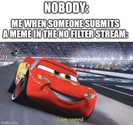 I am speed | NOBODY:; ME WHEN SOMEONE SUBMITS A MEME IN THE NO FILTER STREAM: | image tagged in i am speed,stream | made w/ Imgflip meme maker