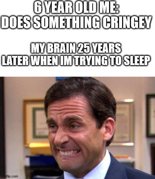 Cringe | 6 YEAR OLD ME: DOES SOMETHING CRINGEY; MY BRAIN 25 YEARS LATER WHEN IM TRYING TO SLEEP | image tagged in cringe | made w/ Imgflip meme maker