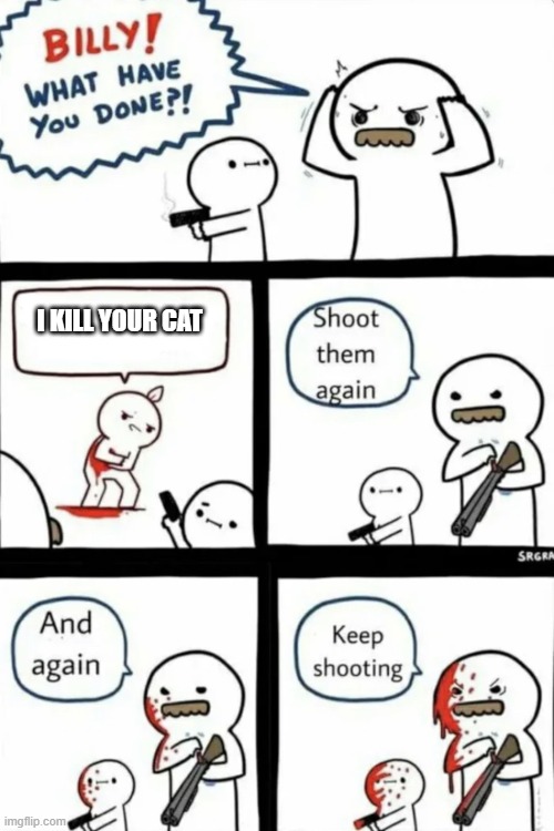 Billy what have you done | I KILL YOUR CAT | image tagged in billy what have you done | made w/ Imgflip meme maker