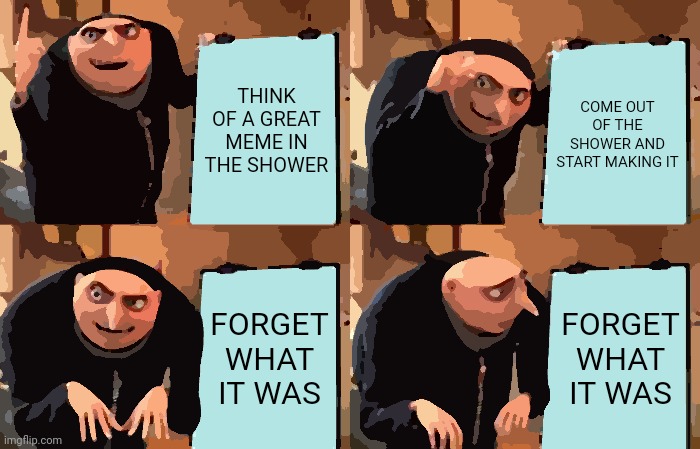 Imagine there is a title here duh | THINK OF A GREAT MEME IN THE SHOWER; COME OUT OF THE SHOWER AND START MAKING IT; FORGET WHAT IT WAS; FORGET WHAT IT WAS | image tagged in memes,gru's plan | made w/ Imgflip meme maker