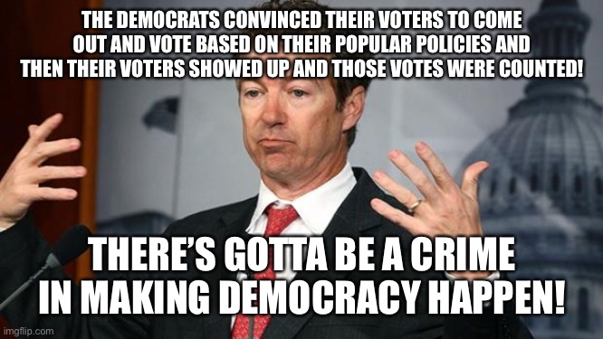 Rand Paul | THE DEMOCRATS CONVINCED THEIR VOTERS TO COME OUT AND VOTE BASED ON THEIR POPULAR POLICIES AND THEN THEIR VOTERS SHOWED UP AND THOSE VOTES WERE COUNTED! THERE’S GOTTA BE A CRIME IN MAKING DEMOCRACY HAPPEN! | image tagged in rand paul | made w/ Imgflip meme maker