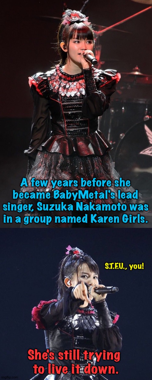 Maybe it means something different in Japan, but maybe not. | A few years before she became BabyMetal's lead singer, Suzuka Nakamoto was in a group named Karen Girls. S.T.F.U., you! She's still trying 
to live it down. | image tagged in suzuka nakamoto,babymetal | made w/ Imgflip meme maker