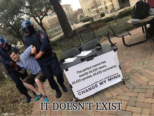 You cannot change my mind | The perfect meme has exactly 69,420 views, 69,420 upvotes, 69,420 comments; IT DOESN'T EXIST | image tagged in change my mind guy arrested | made w/ Imgflip meme maker