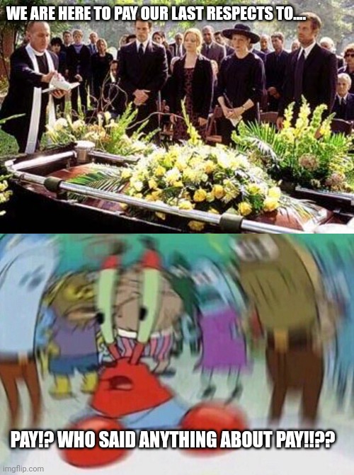 Just a thought of my penny pinching brother, on the day I die. | WE ARE HERE TO PAY OUR LAST RESPECTS TO.... PAY!? WHO SAID ANYTHING ABOUT PAY!!?? | image tagged in funeral,mr krabs blur meme,stingy,money | made w/ Imgflip meme maker