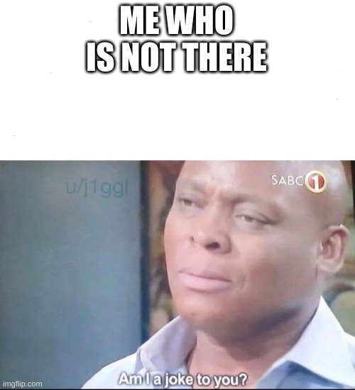 am I a joke to you | ME WHO IS NOT THERE | image tagged in am i a joke to you | made w/ Imgflip meme maker