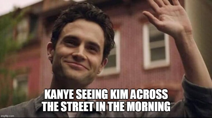 Kanye seeing Kim across the street in the morning |  KANYE SEEING KIM ACROSS THE STREET IN THE MORNING | image tagged in joe from you,kayne west,funny,you,kim kardashian | made w/ Imgflip meme maker