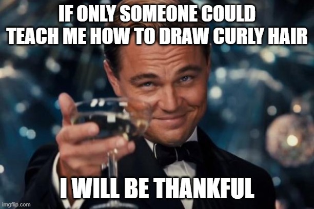 also see comments section | IF ONLY SOMEONE COULD TEACH ME HOW TO DRAW CURLY HAIR; I WILL BE THANKFUL | image tagged in memes,leonardo dicaprio cheers | made w/ Imgflip meme maker