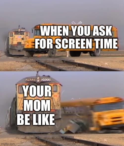 Screen time sheesh |  WHEN YOU ASK FOR SCREEN TIME; YOUR MOM BE LIKE | image tagged in a train hitting a school bus,mom,screen,kids,phones,nope | made w/ Imgflip meme maker