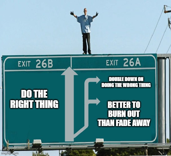 We Always Have a Choice |  DOUBLE DOWN ON DOING THE WRONG THING; DO THE RIGHT THING; BETTER TO BURN OUT THAN FADE AWAY | image tagged in it's going sideways,you're doing it wrong,doing the right things | made w/ Imgflip meme maker