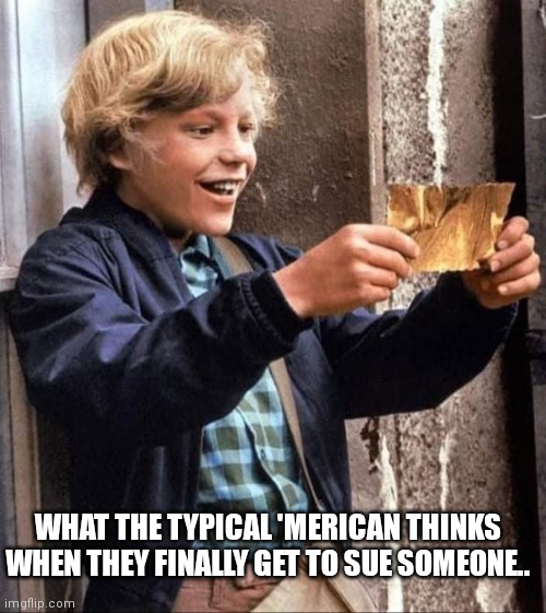 Golden ticket |  WHAT THE TYPICAL 'MERICAN THINKS WHEN THEY FINALLY GET TO SUE SOMEONE.. | image tagged in greed,lawsuit | made w/ Imgflip meme maker