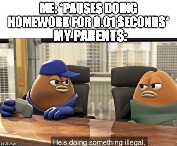 He's doing something illegal | ME: *PAUSES DOING HOMEWORK FOR 0.01 SECONDS*; MY PARENTS: | image tagged in he's doing something illegal,memes | made w/ Imgflip meme maker