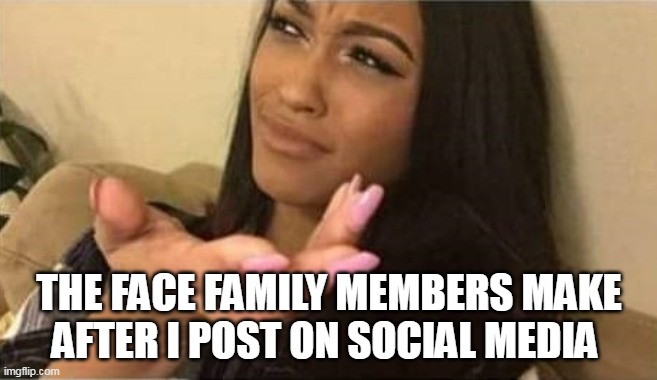 The face family members make after i post on social media | THE FACE FAMILY MEMBERS MAKE AFTER I POST ON SOCIAL MEDIA | image tagged in woman dismayed,funny,family,social media,posts | made w/ Imgflip meme maker