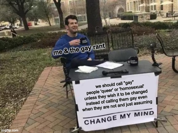 me & the gay rant: | me & the gay rant; we should call "gay" people 'queer' or 'homosexual' unless they wish it to be changed instead of calling them gay even when they are not and just assuming | image tagged in memes,change my mind,the gay rant | made w/ Imgflip meme maker