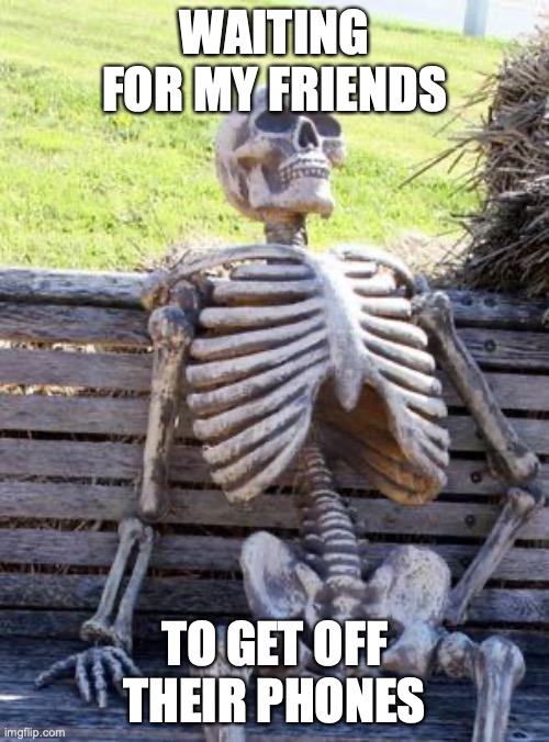 they're just watching tiktoks or playing subway surfer | WAITING FOR MY FRIENDS; TO GET OFF THEIR PHONES | image tagged in memes,waiting skeleton | made w/ Imgflip meme maker
