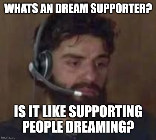 bong | WHATS AN DREAM SUPPORTER? IS IT LIKE SUPPORTING PEOPLE DREAMING? | image tagged in thinking about life,dream | made w/ Imgflip meme maker