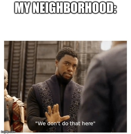 MY NEIGHBORHOOD: | image tagged in we don't do that here | made w/ Imgflip meme maker