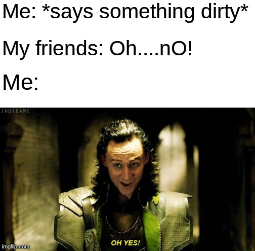 Me And My Dirty Mind | Me: *says something dirty*; My friends: Oh....nO! Me: | image tagged in loki - marvel - oh yes | made w/ Imgflip meme maker