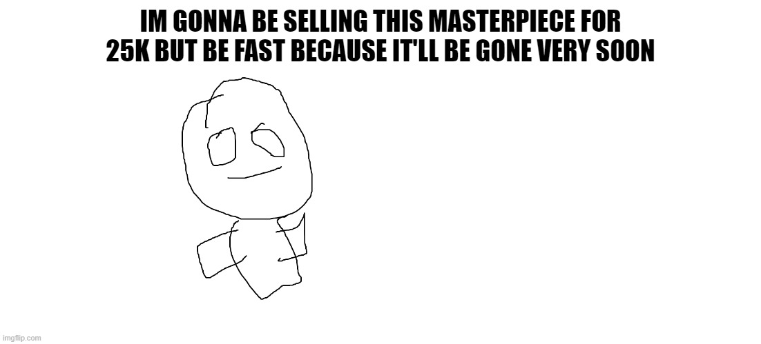 BUY MY ART!1!111!!!1!!!!!1!!1!! |  IM GONNA BE SELLING THIS MASTERPIECE FOR 25K BUT BE FAST BECAUSE IT'LL BE GONE VERY SOON | image tagged in nft,art,funny | made w/ Imgflip meme maker